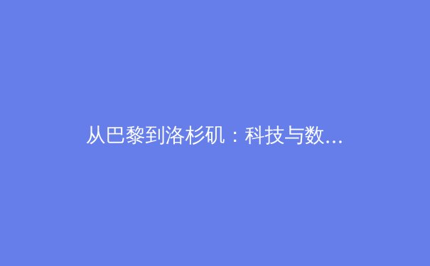 从巴黎到洛杉矶：科技与数据如何重塑现代体育的竞争格局 - 2