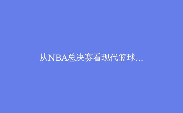 从NBA总决赛看现代篮球战术演进：数据分析如何重塑冠军版图